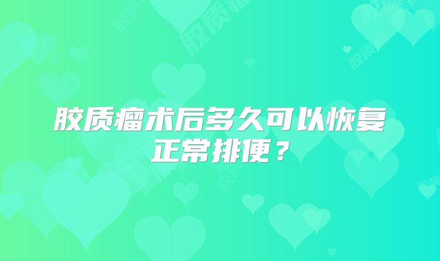胶质瘤术后多久可以恢复正常排便？