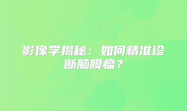 影像学揭秘：如何精准诊断脑膜瘤？