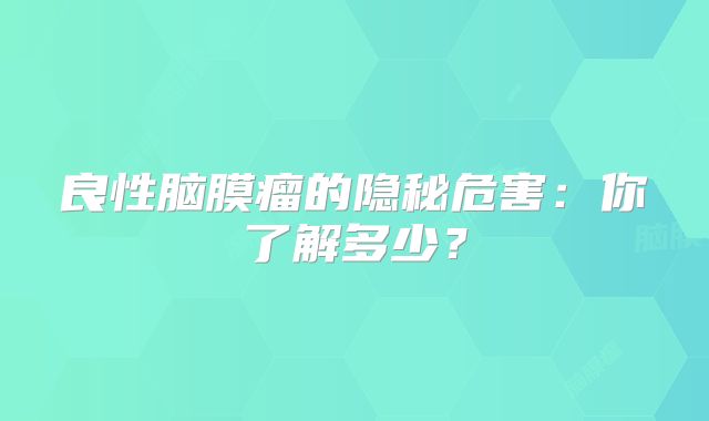 良性脑膜瘤的隐秘危害：你了解多少？