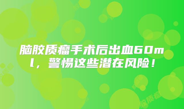 脑胶质瘤手术后出血60ml，警惕这些潜在风险！
