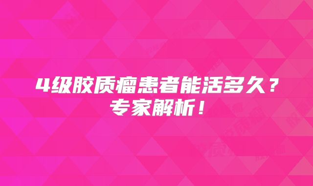 4级胶质瘤患者能活多久？专家解析！