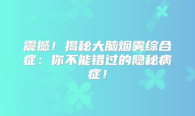 震撼！揭秘大脑烟雾综合症：你不能错过的隐秘病症！