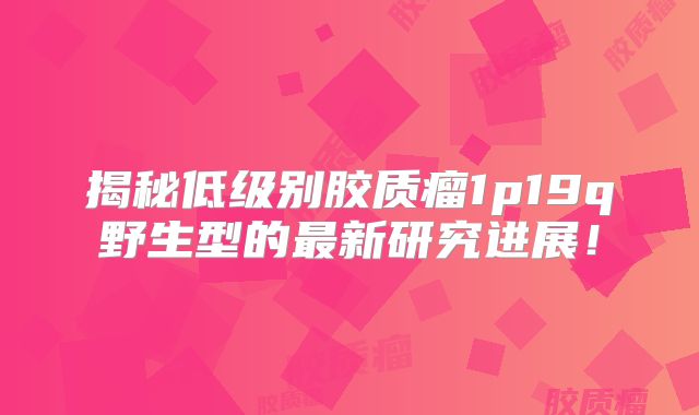 揭秘低级别胶质瘤1p19q野生型的最新研究进展！