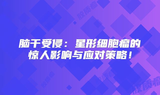 脑干受侵：星形细胞瘤的惊人影响与应对策略！