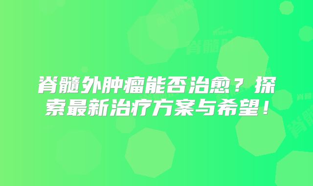 脊髓外肿瘤能否治愈？探索最新治疗方案与希望！