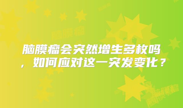 脑膜瘤会突然增生多枚吗，如何应对这一突发变化？