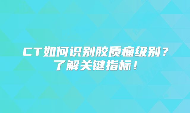 CT如何识别胶质瘤级别？了解关键指标！