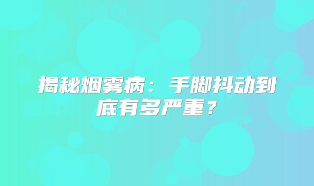 揭秘烟雾病：手脚抖动到底有多严重？