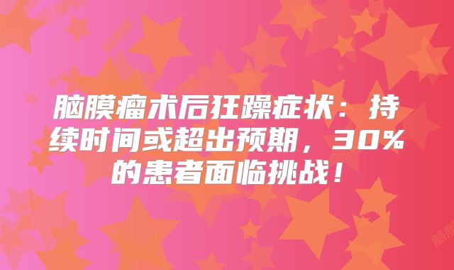 脑膜瘤术后狂躁症状：持续时间或超出预期，30%的患者面临挑战！