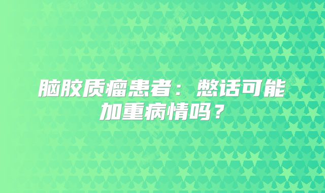 脑胶质瘤患者：憋话可能加重病情吗？