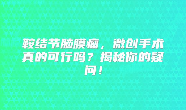 鞍结节脑膜瘤，微创手术真的可行吗？揭秘你的疑问！
