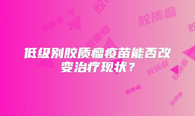 低级别胶质瘤疫苗能否改变治疗现状？