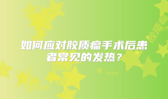 如何应对胶质瘤手术后患者常见的发热？