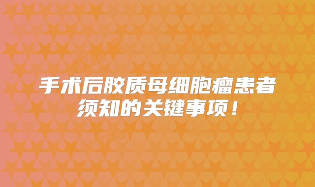 手术后胶质母细胞瘤患者须知的关键事项！