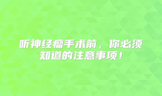 听神经瘤手术前，你必须知道的注意事项！