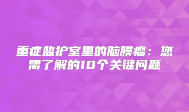 重症监护室里的脑膜瘤：您需了解的10个关键问题