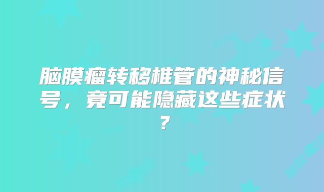 脑膜瘤转移椎管的神秘信号，竟可能隐藏这些症状？