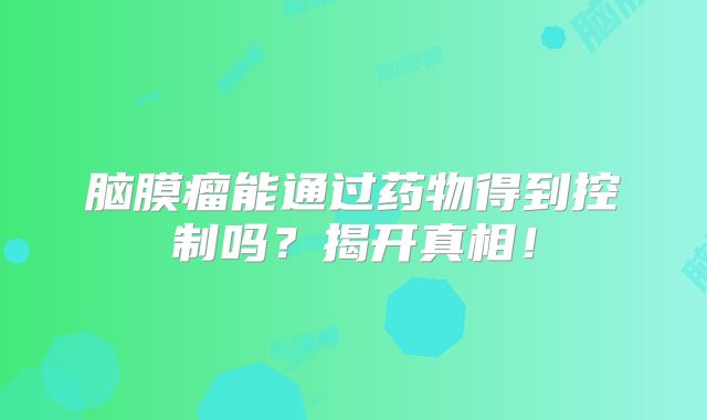 脑膜瘤能通过药物得到控制吗？揭开真相！