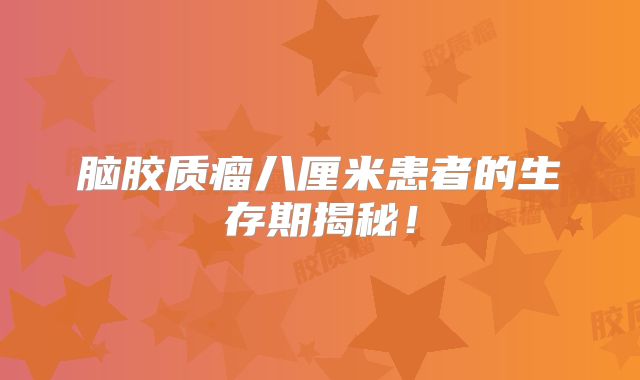 脑胶质瘤八厘米患者的生存期揭秘！