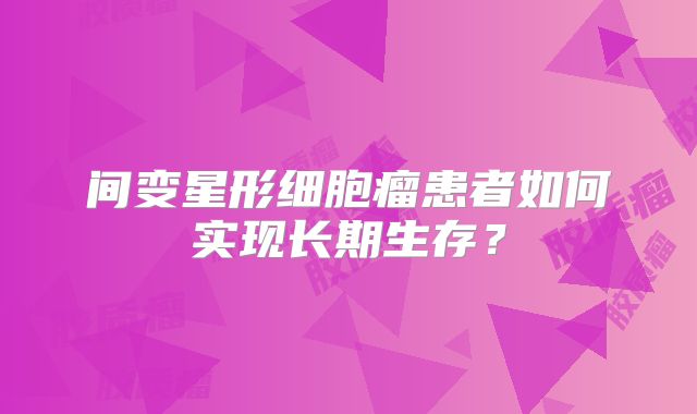 间变星形细胞瘤患者如何实现长期生存？