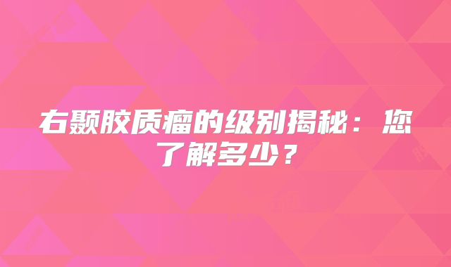 右颞胶质瘤的级别揭秘：您了解多少？