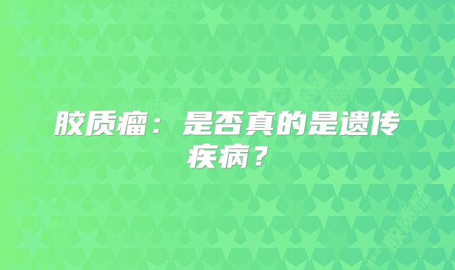 胶质瘤：是否真的是遗传疾病？