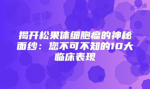 揭开松果体细胞瘤的神秘面纱：您不可不知的10大临床表现