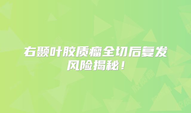 右颞叶胶质瘤全切后复发风险揭秘！