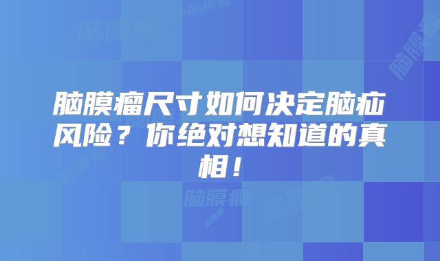 脑膜瘤尺寸如何决定脑疝风险？你绝对想知道的真相！