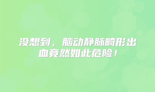没想到，脑动静脉畸形出血竟然如此危险！