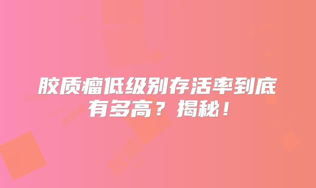 胶质瘤低级别存活率到底有多高？揭秘！