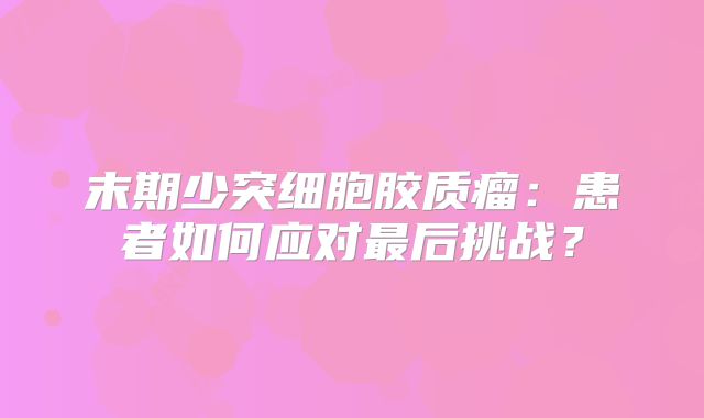 末期少突细胞胶质瘤：患者如何应对最后挑战？