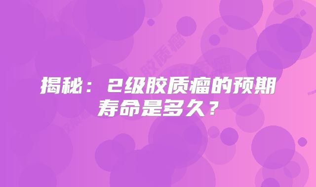 揭秘：2级胶质瘤的预期寿命是多久？