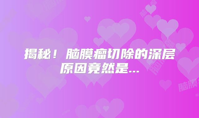 揭秘！脑膜瘤切除的深层原因竟然是...