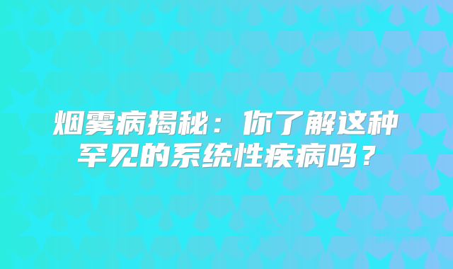 烟雾病揭秘：你了解这种罕见的系统性疾病吗？