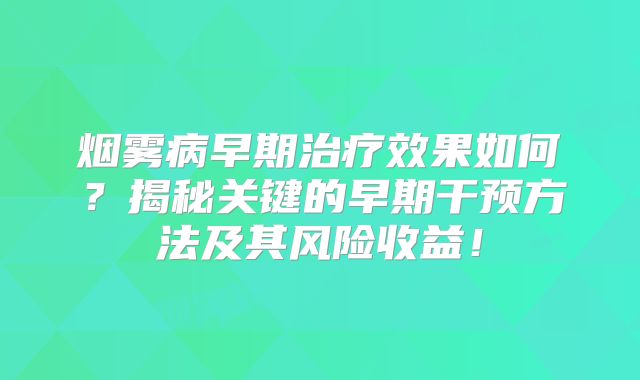 烟雾病早期治疗效果如何？揭秘关键的早期干预方法及其风险收益！