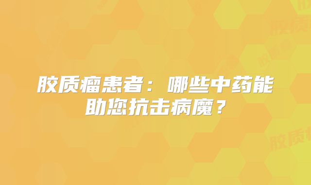 胶质瘤患者：哪些中药能助您抗击病魔？
