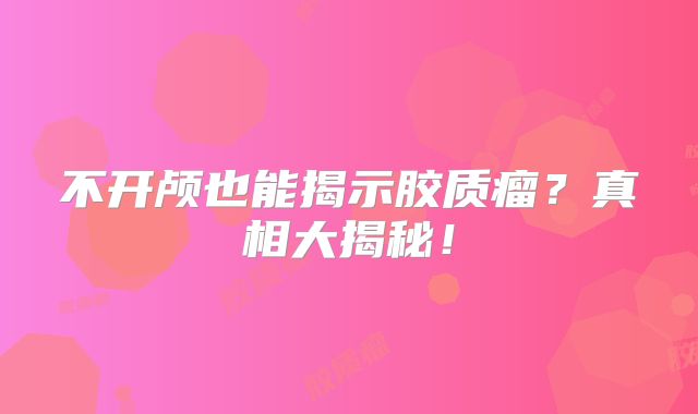 不开颅也能揭示胶质瘤？真相大揭秘！