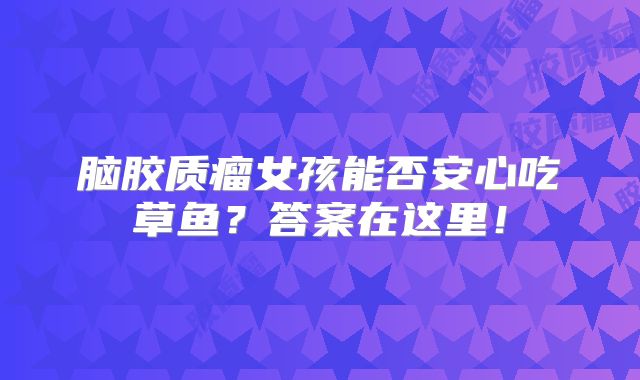 脑胶质瘤女孩能否安心吃草鱼？答案在这里！