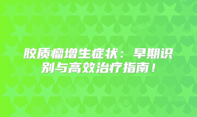 胶质瘤增生症状：早期识别与高效治疗指南！