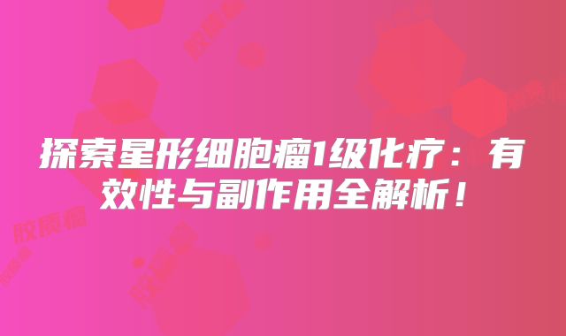 探索星形细胞瘤1级化疗：有效性与副作用全解析！