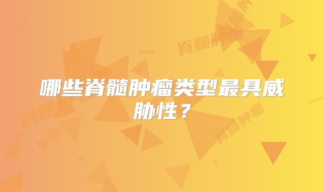 哪些脊髓肿瘤类型最具威胁性？