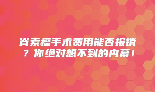 脊索瘤手术费用能否报销？你绝对想不到的内幕！