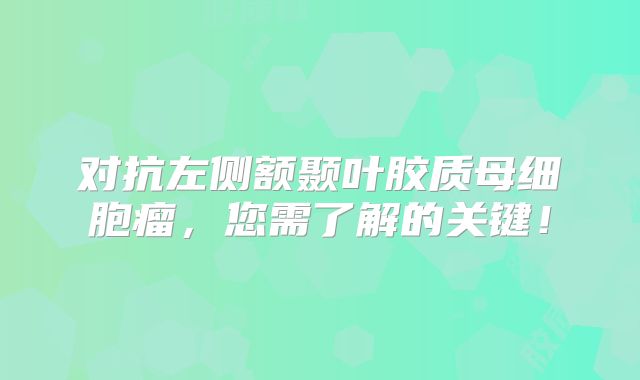 对抗左侧额颞叶胶质母细胞瘤，您需了解的关键！