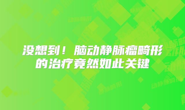 没想到！脑动静脉瘤畸形的治疗竟然如此关键