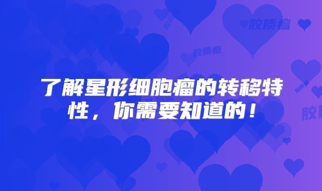 了解星形细胞瘤的转移特性，你需要知道的！