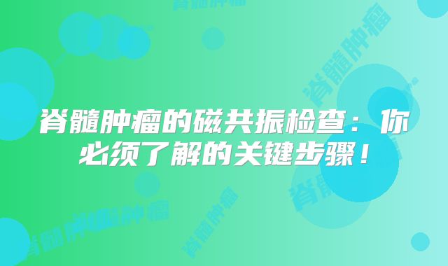 脊髓肿瘤的磁共振检查：你必须了解的关键步骤！