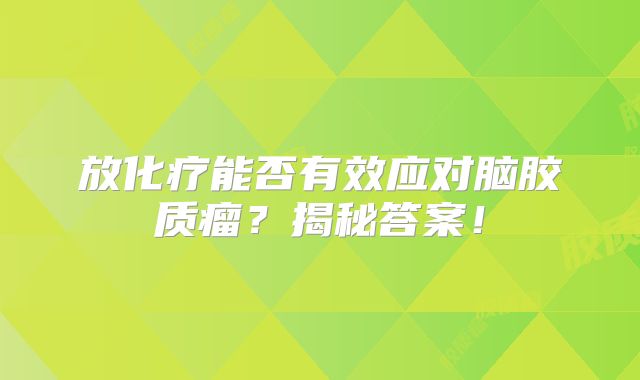 放化疗能否有效应对脑胶质瘤？揭秘答案！