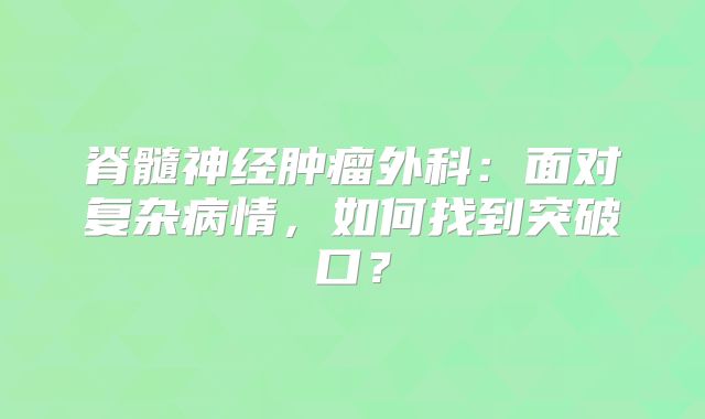 脊髓神经肿瘤外科：面对复杂病情，如何找到突破口？