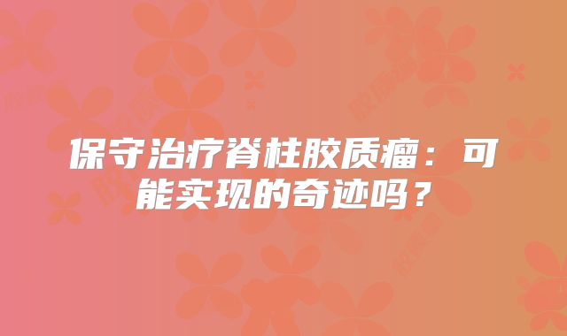 保守治疗脊柱胶质瘤：可能实现的奇迹吗？